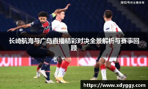 长崎航海与广岛直播精彩对决全景解析与赛事回顾