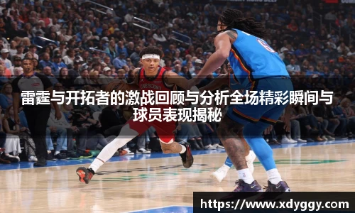 雷霆与开拓者的激战回顾与分析全场精彩瞬间与球员表现揭秘