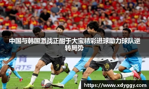中国与韩国激战正酣于大宝精彩进球助力球队逆转局势
