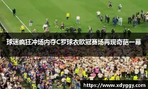 球迷疯狂冲场内夺C罗球衣欧冠赛场再现奇葩一幕