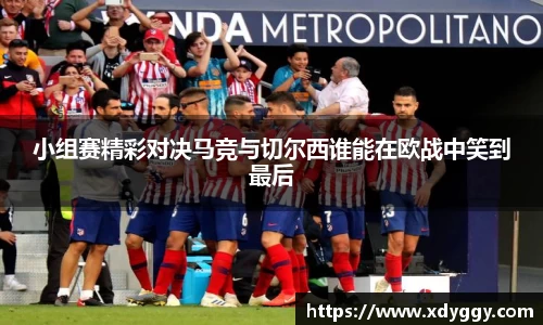 小组赛精彩对决马竞与切尔西谁能在欧战中笑到最后