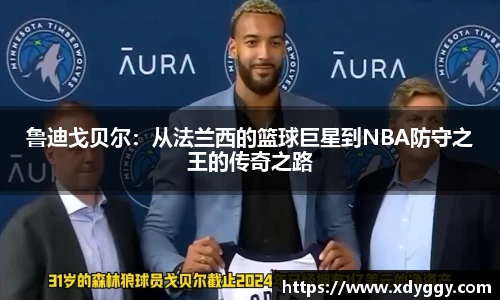 鲁迪戈贝尔：从法兰西的篮球巨星到NBA防守之王的传奇之路